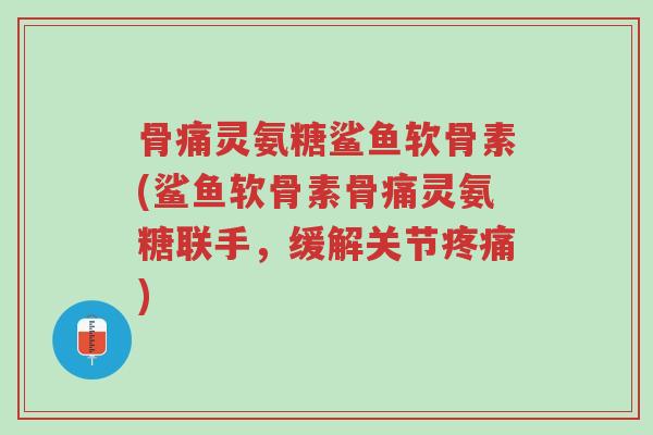骨痛灵氨糖鲨鱼软骨素(鲨鱼软骨素骨痛灵氨糖联手,缓解关节疼痛)-第1张图片-超越 骨痛灵氨糖鲨鱼软骨素(鲨鱼软骨素骨痛灵氨糖联手,缓解关节疼痛)-第1张图片-超越