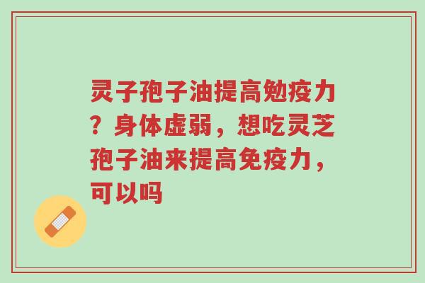 灵子孢子油提高勉疫力？身体虚弱，想吃灵芝孢子油来提高免疫力，可以吗-第1张图片-超越
