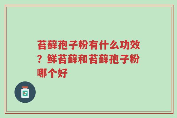 苔藓孢子粉有什么功效？鲜苔藓和苔藓孢子粉哪个好-第1张图片-超越