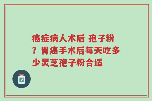 癌症病人术后 孢子粉?胃癌手术后每天吃多少灵芝孢子粉合适-第1张图片-超越 癌症病人术后 孢子粉?胃癌手术后每天吃多少灵芝孢子粉合适-第1张图片-超越