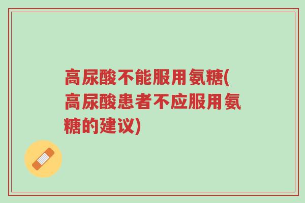 高尿酸不能服用氨糖(高尿酸患者不应服用氨糖的建议)-第1张图片-超越 高尿酸不能服用氨糖(高尿酸患者不应服用氨糖的建议)-第1张图片-超越