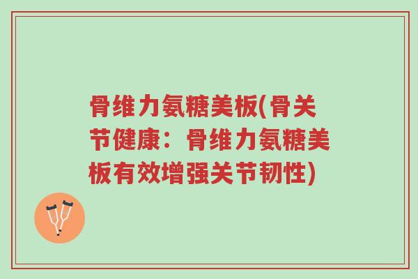 骨维力氨糖美板(骨关节健康:骨维力氨糖美板有效增强关节韧性)-第1张图片-超越 骨维力氨糖美板(骨关节健康:骨维力氨糖美板有效增强关节韧性)-第1张图片-超越