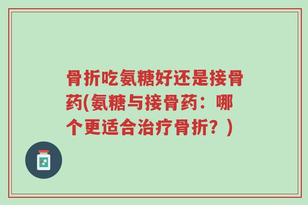 骨折吃氨糖好还是接骨药(氨糖与接骨药:哪个更适合治疗骨折?)-第1张图片-超越 骨折吃氨糖好还是接骨药(氨糖与接骨药:哪个更适合治疗骨折?)-第1张图片-超越