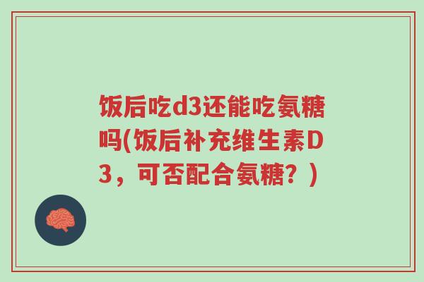 饭后吃d3还能吃氨糖吗(饭后补充维生素D3,可否配合氨糖?)-第1张图片-超越 饭后吃d3还能吃氨糖吗(饭后补充维生素D3,可否配合氨糖?)-第1张图片-超越