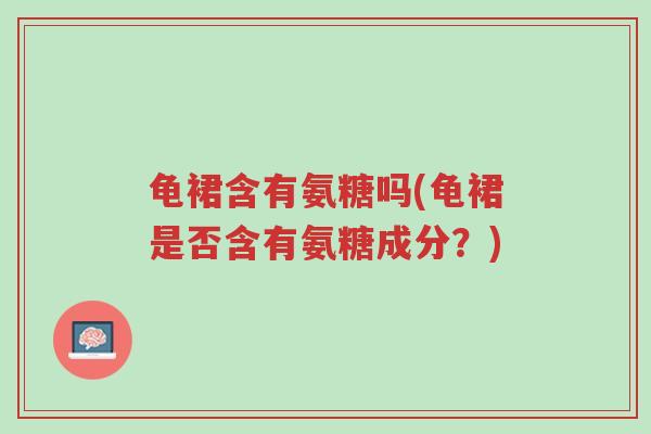 龟裙含有氨糖吗(龟裙是否含有氨糖成分?)-第1张图片-超越 龟裙含有氨糖吗(龟裙是否含有氨糖成分?)-第1张图片-超越