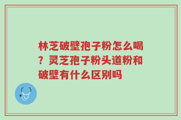林芝破壁孢子粉怎么喝?灵芝孢子粉头道粉和破壁有什么区别吗-第1张图片-超越 林芝破壁孢子粉怎么喝?灵芝孢子粉头道粉和破壁有什么区别吗-第1张图片-超越