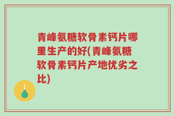 青峰氨糖软骨素钙片哪里生产的好(青峰氨糖软骨素钙片产地优劣之比)-第1张图片-超越 青峰氨糖软骨素钙片哪里生产的好(青峰氨糖软骨素钙片产地优劣之比)-第1张图片-超越