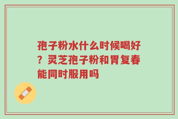 孢子粉水什么时候喝好?灵芝孢子粉和胃复春能同时服用吗-第1张图片-超越 孢子粉水什么时候喝好?灵芝孢子粉和胃复春能同时服用吗-第1张图片-超越