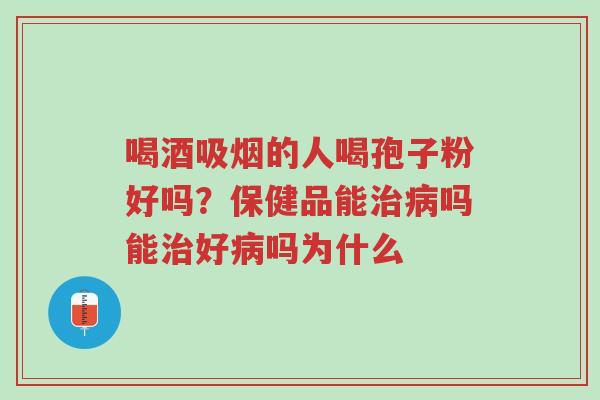 喝酒吸烟的人喝孢子粉好吗?保健品能治病吗能治好病吗为什么-第1张图片-超越 喝酒吸烟的人喝孢子粉好吗?保健品能治病吗能治好病吗为什么-第1张图片-超越