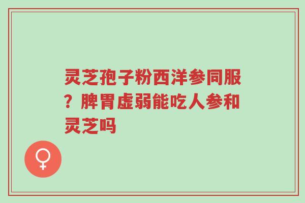 灵芝孢子粉西洋参同服?脾胃虚弱能吃人参和灵芝吗-第1张图片-超越 灵芝孢子粉西洋参同服?脾胃虚弱能吃人参和灵芝吗-第1张图片-超越