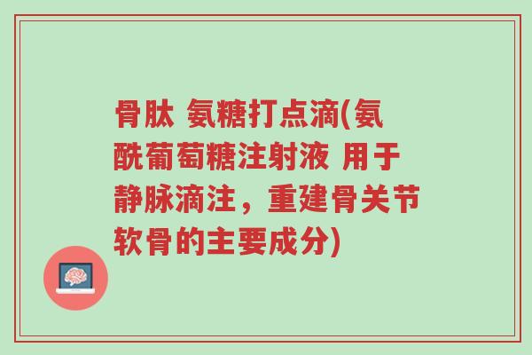 骨肽 氨糖打点滴(氨酰葡萄糖注射液 用于静脉滴注,重建骨关节软骨的主要成分)-第1张图片-超越 骨肽 氨糖打点滴(氨酰葡萄糖注射液 用于静脉滴注,重建骨关节软骨的主要成分)-第1张图片-超越