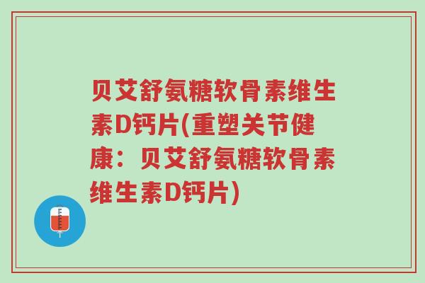 贝艾舒氨糖软骨素维生素D钙片(重塑关节健康:贝艾舒氨糖软骨素维生素D钙片)-第1张图片-超越 贝艾舒氨糖软骨素维生素D钙片(重塑关节健康:贝艾舒氨糖软骨素维生素D钙片)-第1张图片-超越