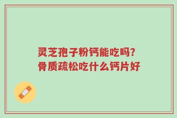 灵芝孢子粉钙能吃吗？骨质疏松吃什么钙片好-第1张图片-超越