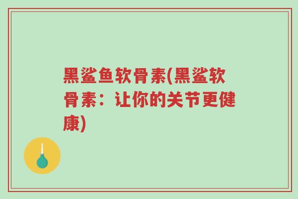 黑鲨鱼软骨素(黑鲨软骨素:让你的关节更健康)-第1张图片-超越 黑鲨鱼软骨素(黑鲨软骨素:让你的关节更健康)-第1张图片-超越