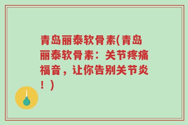 青岛丽泰软骨素(青岛丽泰软骨素:关节疼痛福音,让你告别关节炎!)-第1张图片-超越 青岛丽泰软骨素(青岛丽泰软骨素:关节疼痛福音,让你告别关节炎!)-第1张图片-超越