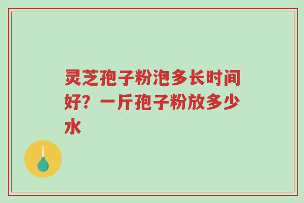 灵芝孢子粉泡多长时间好?一斤孢子粉放多少水-第1张图片-超越 灵芝孢子粉泡多长时间好?一斤孢子粉放多少水-第1张图片-超越
