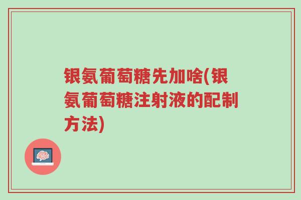 银氨葡萄糖先加啥(银氨葡萄糖注射液的配制方法)-第1张图片-超越 银氨葡萄糖先加啥(银氨葡萄糖注射液的配制方法)-第1张图片-超越