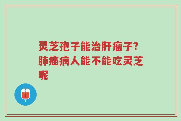 灵芝孢子能治肝瘤子?肺癌病人能不能吃灵芝呢-第1张图片-超越 灵芝孢子能治肝瘤子?肺癌病人能不能吃灵芝呢-第1张图片-超越