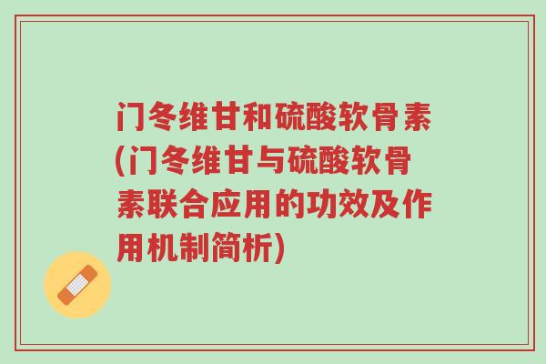 门冬维甘和硫酸软骨素(门冬维甘与硫酸软骨素联合应用的功效及作用机制简析)-第1张图片-超越 门冬维甘和硫酸软骨素(门冬维甘与硫酸软骨素联合应用的功效及作用机制简析)-第1张图片-超越
