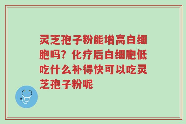 灵芝孢子粉能增高白细胞吗?化疗后白细胞低吃什么补得快可以吃灵芝孢子粉呢-第1张图片-超越 灵芝孢子粉能增高白细胞吗?化疗后白细胞低吃什么补得快可以吃灵芝孢子粉呢-第1张图片-超越
