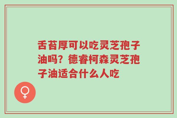 舌苔厚可以吃灵芝孢子油吗?德睿柯森灵芝孢子油适合什么人吃-第1张图片-超越 舌苔厚可以吃灵芝孢子油吗?德睿柯森灵芝孢子油适合什么人吃-第1张图片-超越