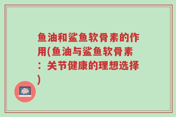 鱼油和鲨鱼软骨素的作用(鱼油与鲨鱼软骨素:关节健康的理想选择)-第1张图片-超越 鱼油和鲨鱼软骨素的作用(鱼油与鲨鱼软骨素:关节健康的理想选择)-第1张图片-超越