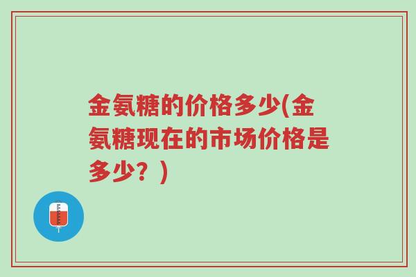 金氨糖的价格多少(金氨糖现在的市场价格是多少?)-第1张图片-超越 金氨糖的价格多少(金氨糖现在的市场价格是多少?)-第1张图片-超越