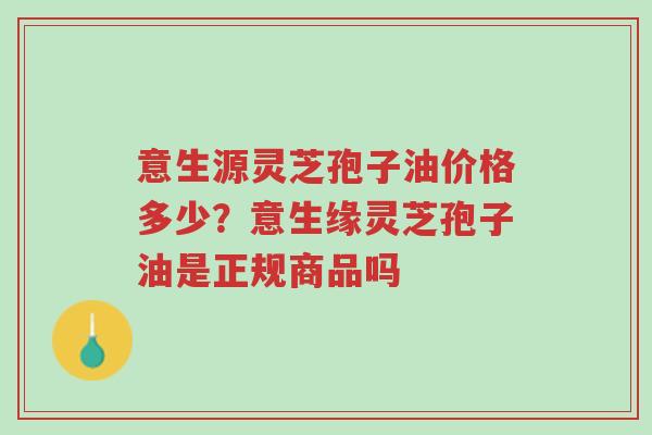 意生源灵芝孢子油价格多少?意生缘灵芝孢子油是正规商品吗-第1张图片-超越 意生源灵芝孢子油价格多少?意生缘灵芝孢子油是正规商品吗-第1张图片-超越