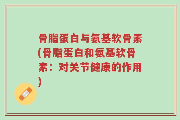 骨脂蛋白与氨基软骨素(骨脂蛋白和氨基软骨素:对关节健康的作用)-第1张图片-超越 骨脂蛋白与氨基软骨素(骨脂蛋白和氨基软骨素:对关节健康的作用)-第1张图片-超越
