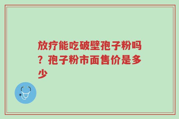 放疗能吃破壁孢子粉吗?孢子粉市面售价是多少-第1张图片-超越 放疗能吃破壁孢子粉吗?孢子粉市面售价是多少-第1张图片-超越