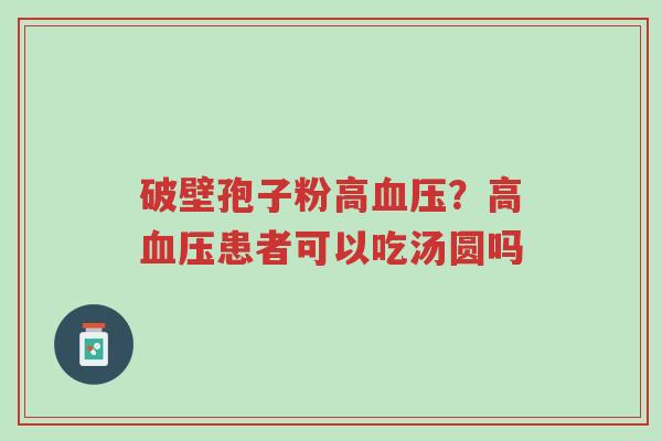 破壁孢子粉高血压?高血压患者可以吃汤圆吗-第1张图片-超越 破壁孢子粉高血压?高血压患者可以吃汤圆吗-第1张图片-超越