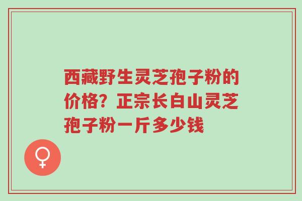 西藏野生灵芝孢子粉的价格?正宗长白山灵芝孢子粉一斤多少钱-第1张图片-超越 西藏野生灵芝孢子粉的价格?正宗长白山灵芝孢子粉一斤多少钱-第1张图片-超越