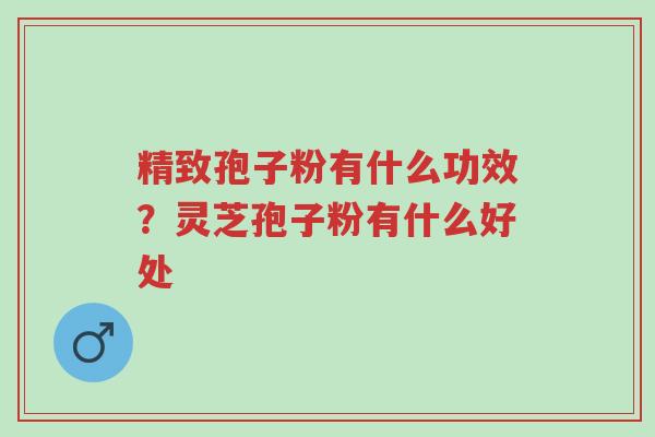 精致孢子粉有什么功效?灵芝孢子粉有什么好处-第1张图片-超越 精致孢子粉有什么功效?灵芝孢子粉有什么好处-第1张图片-超越