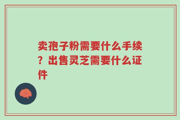 卖孢子粉需要什么手续?出售灵芝需要什么证件-第1张图片-超越 卖孢子粉需要什么手续?出售灵芝需要什么证件-第1张图片-超越