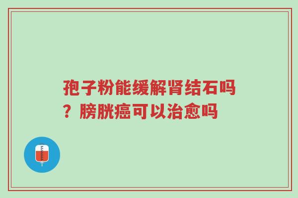 孢子粉能缓解肾结石吗?膀胱癌可以治愈吗-第1张图片-超越 孢子粉能缓解肾结石吗?膀胱癌可以治愈吗-第1张图片-超越