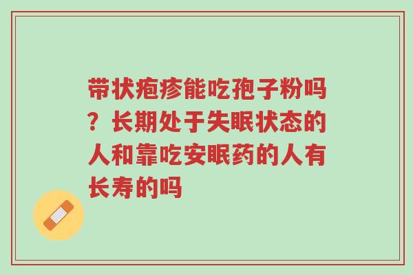 带状疱疹能吃孢子粉吗?长期处于失眠状态的人和靠吃安眠药的人有长寿的吗-第1张图片-超越 带状疱疹能吃孢子粉吗?长期处于失眠状态的人和靠吃安眠药的人有长寿的吗-第1张图片-超越