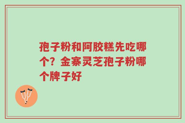 孢子粉和阿胶糕先吃哪个?金寨灵芝孢子粉哪个牌子好-第1张图片-超越 孢子粉和阿胶糕先吃哪个?金寨灵芝孢子粉哪个牌子好-第1张图片-超越