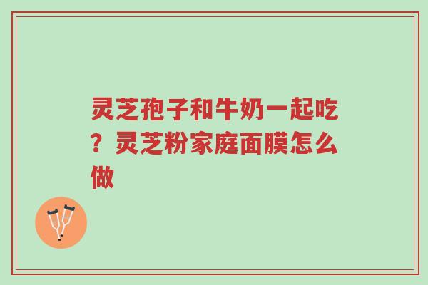 灵芝孢子和牛奶一起吃?灵芝粉家庭面膜怎么做-第1张图片-超越 灵芝孢子和牛奶一起吃?灵芝粉家庭面膜怎么做-第1张图片-超越
