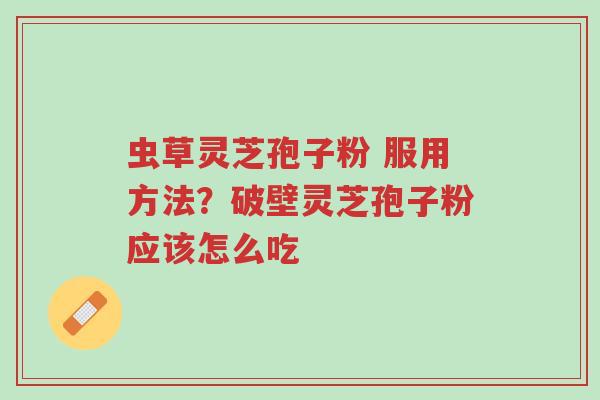 虫草灵芝孢子粉 服用方法?破壁灵芝孢子粉应该怎么吃-第1张图片-超越 虫草灵芝孢子粉 服用方法?破壁灵芝孢子粉应该怎么吃-第1张图片-超越