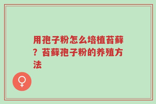 用孢子粉怎么培植苔藓?苔藓孢子粉的养殖方法-第1张图片-超越 用孢子粉怎么培植苔藓?苔藓孢子粉的养殖方法-第1张图片-超越