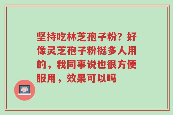 坚持吃林芝孢子粉?好像灵芝孢子粉挺多人用的,我同事说也很方便服用,效果可以吗-第1张图片-超越 坚持吃林芝孢子粉?好像灵芝孢子粉挺多人用的,我同事说也很方便服用,效果可以吗-第1张图片-超越