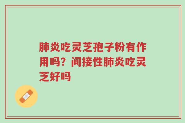 肺炎吃灵芝孢子粉有作用吗?间接性肺炎吃灵芝好吗-第1张图片-超越 肺炎吃灵芝孢子粉有作用吗?间接性肺炎吃灵芝好吗-第1张图片-超越