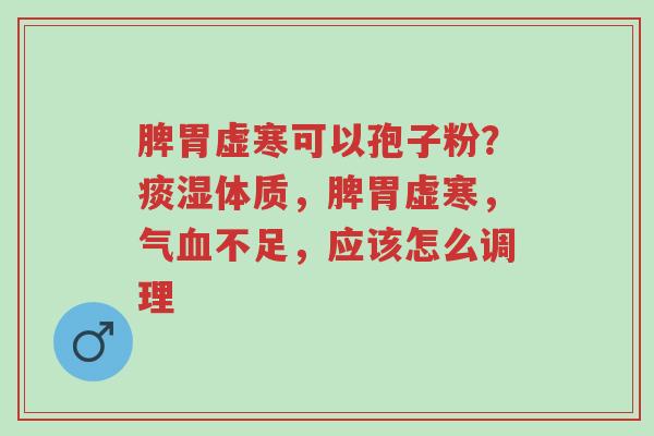 脾胃虚寒可以孢子粉?痰湿体质,脾胃虚寒,气血不足,应该怎么调理-第1张图片-超越 脾胃虚寒可以孢子粉?痰湿体质,脾胃虚寒,气血不足,应该怎么调理-第1张图片-超越