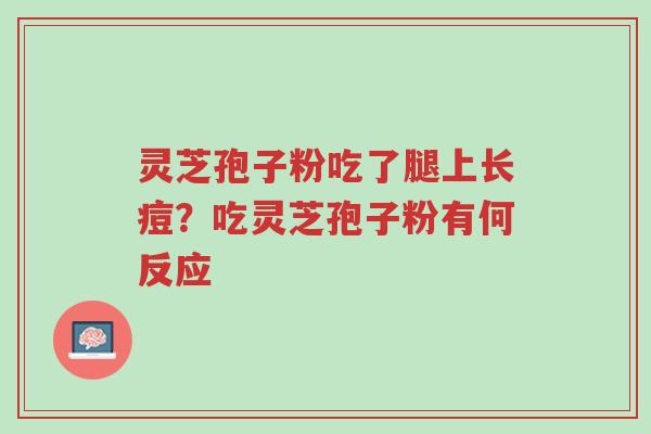 灵芝孢子粉吃了腿上长痘?吃灵芝孢子粉有何反应-第1张图片-超越 灵芝孢子粉吃了腿上长痘?吃灵芝孢子粉有何反应-第1张图片-超越