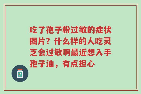 吃了孢子粉过敏的症状图片?什么样的人吃灵芝会过敏啊最近想入手孢子油,有点担心-第1张图片-超越 吃了孢子粉过敏的症状图片?什么样的人吃灵芝会过敏啊最近想入手孢子油,有点担心-第1张图片-超越