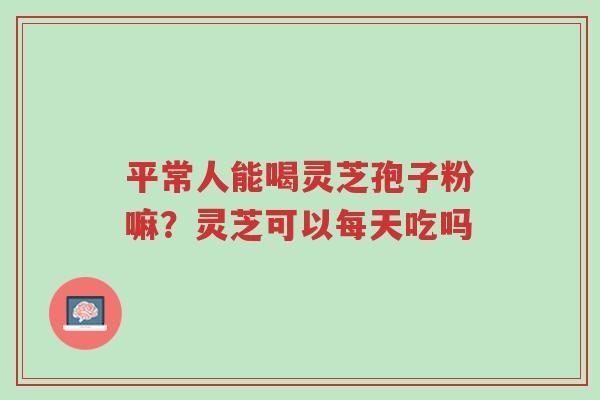平常人能喝灵芝孢子粉嘛?灵芝可以每天吃吗-第1张图片-超越 平常人能喝灵芝孢子粉嘛?灵芝可以每天吃吗-第1张图片-超越