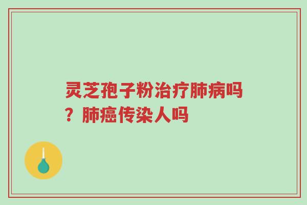 灵芝孢子粉治疗肺病吗?肺癌传染人吗-第1张图片-超越 灵芝孢子粉治疗肺病吗?肺癌传染人吗-第1张图片-超越