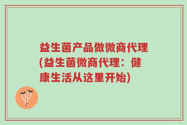 益生菌产品做微商代理(益生菌微商代理:健康生活从这里开始)-第1张图片-超越 益生菌产品做微商代理(益生菌微商代理:健康生活从这里开始)-第1张图片-超越