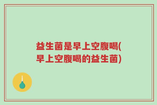 益生菌是早上空腹喝(早上空腹喝的益生菌)-第1张图片-超越 益生菌是早上空腹喝(早上空腹喝的益生菌)-第1张图片-超越