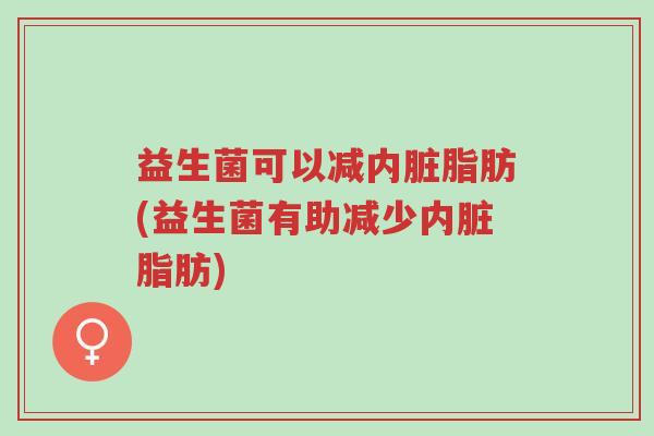益生菌可以减内脏脂肪(益生菌有助减少内脏脂肪)-第1张图片-超越 益生菌可以减内脏脂肪(益生菌有助减少内脏脂肪)-第1张图片-超越